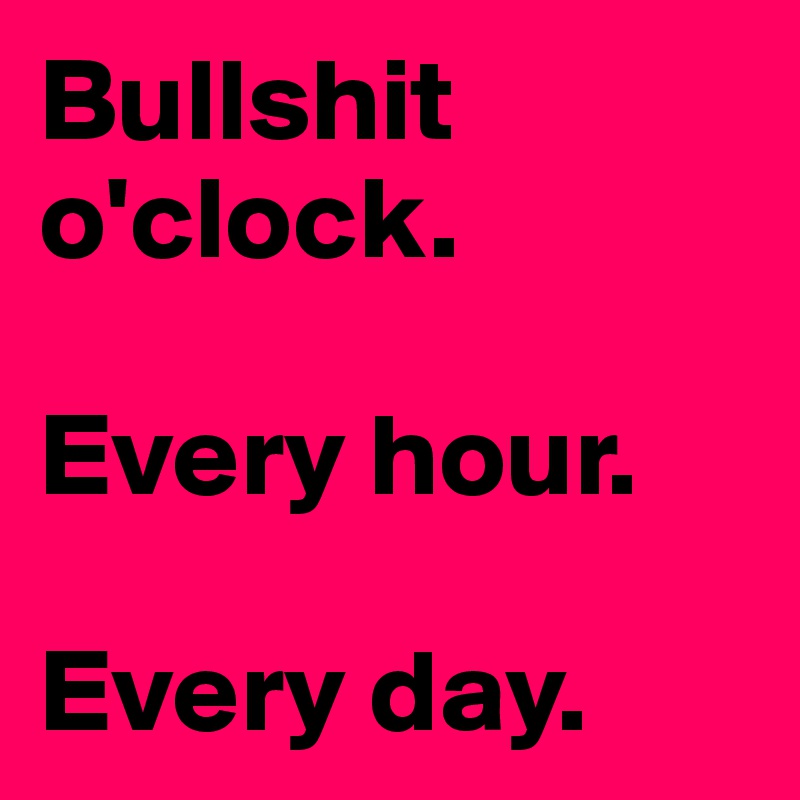 Bullshit-o-clock-Every-hour-Every-day